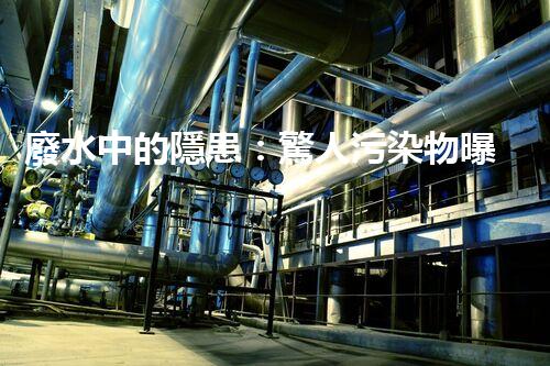 廢水中的隱患：驚人污染物曝光！